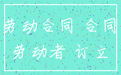 劳动合同 合同_劳动者 订立