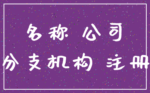 名称 公司_分支机构 注册