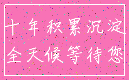 十年积累沉淀_全天候等待您