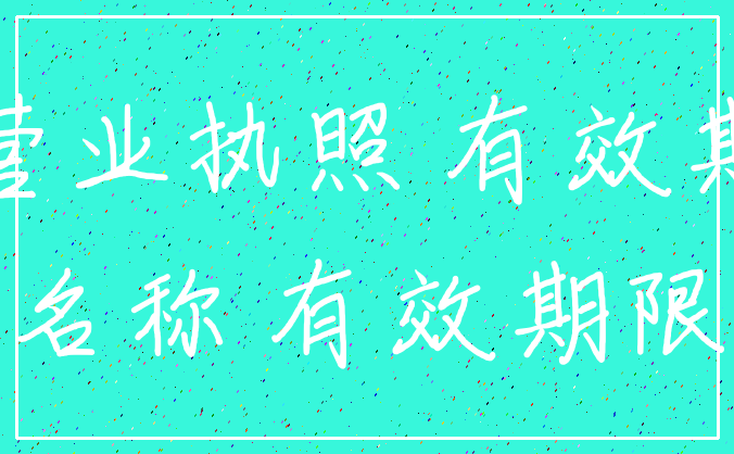 营业执照 有效期_名称 有效期限