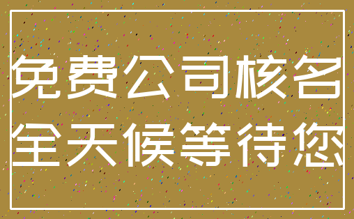 免费公司核名_全天候等待您