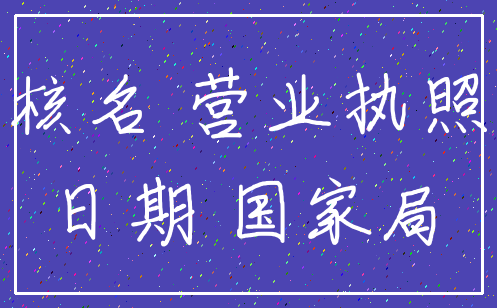 核名 营业执照_日期 国家局