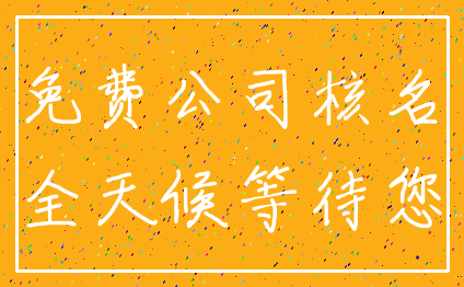 免费公司核名_全天候等待您