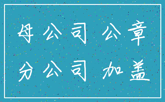 母公司 公章_分公司 加盖