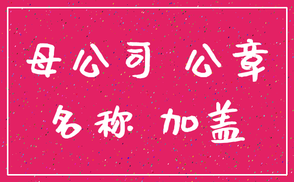 母公司 公章_名称 加盖