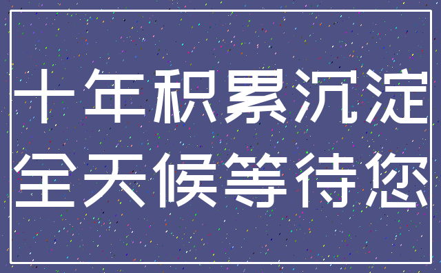 十年积累沉淀_全天候等待您