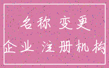名称 变更_企业 注册机构