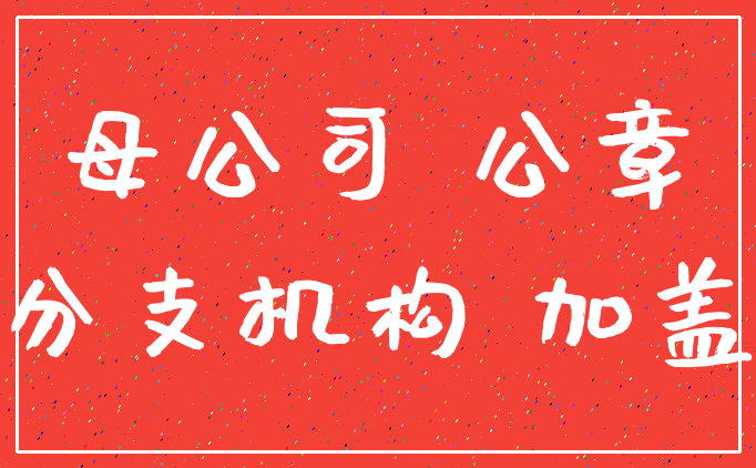 母公司 公章_分支机构 加盖