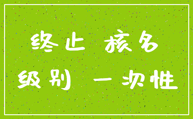 终止 核名_级别 一次性