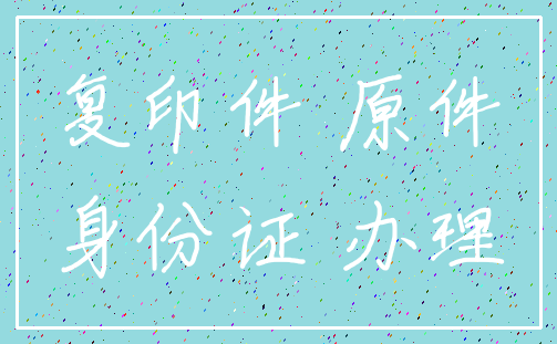 复印件 原件_身份证 办理