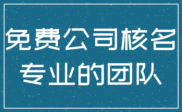 免费公司核名_专业的团队