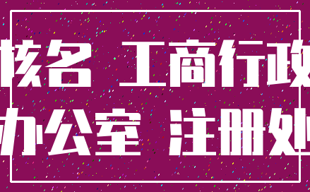 核名 工商行政_办公室 注册处