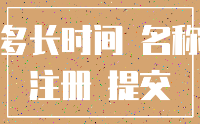 多长时间 名称_注册 提交