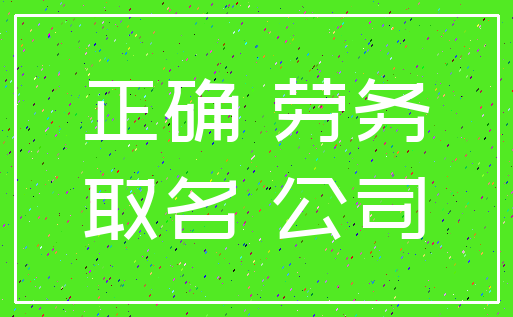 正确 劳务_取名 公司