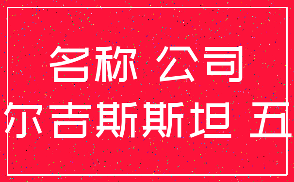 名称 公司_吉尔吉斯斯坦 五个