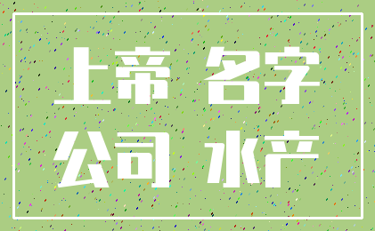 上帝 名字_公司 水产