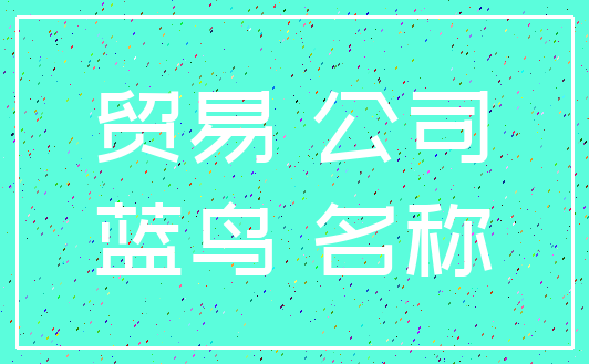 贸易 公司_蓝鸟 名称