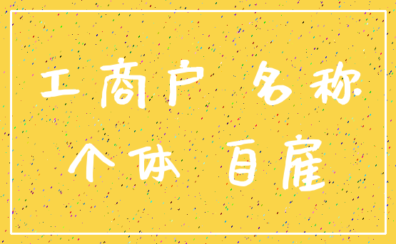 工商户 名称_个体 自雇