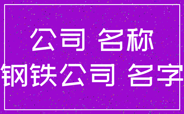 公司 名称_钢铁公司 名字