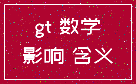 gt 数学_影响 含义