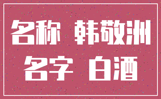 名称 韩敬洲_名字 白酒