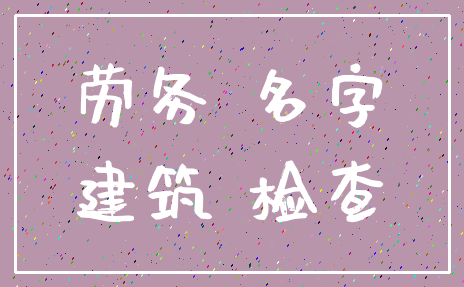 劳务 名字_建筑 检查
