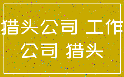 猎头公司 工作_公司 猎头