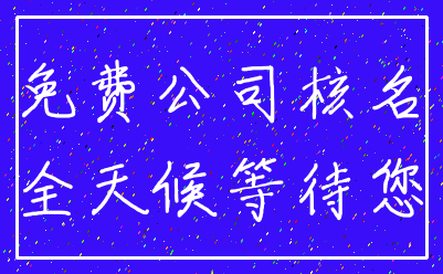 免费公司核名_全天候等待您