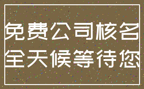 免费公司核名_全天候等待您