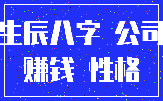 生辰八字 公司_赚钱 性格