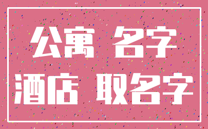 公寓 名字_酒店 取名字