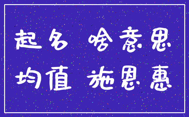 起名 啥意思_均值 施恩惠