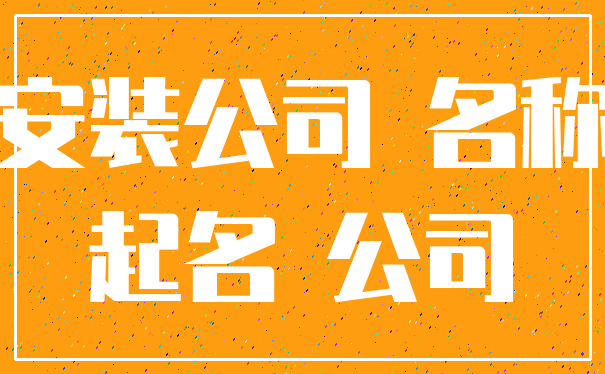 安装公司 名称_起名 公司
