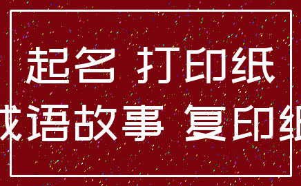 起名 打印纸_成语故事 复印纸