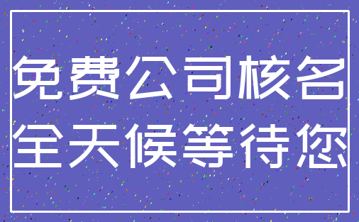免费公司核名_全天候等待您