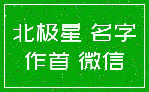 北极星 名字_作首 微信