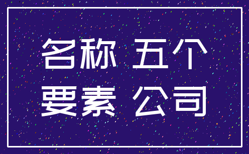 名称 五个_要素 公司