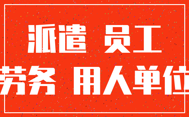 派遣 员工_劳务 用人单位