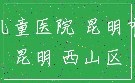 儿童医院 昆明市_昆明 西山区