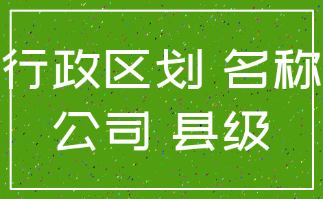行政区划 名称_公司 县级