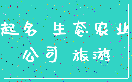 起名 生态农业_公司 旅游