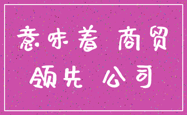 意味着 商贸_领先 公司