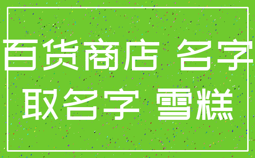 百货商店 名字_取名字 雪糕