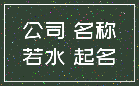 公司 名称_若水 起名