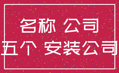 名称 公司_五个 安装公司