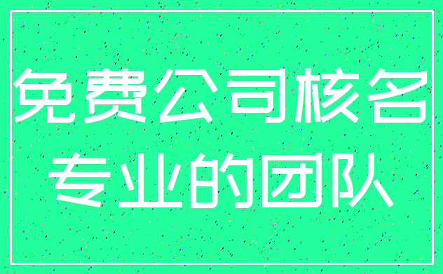 免费公司核名_专业的团队