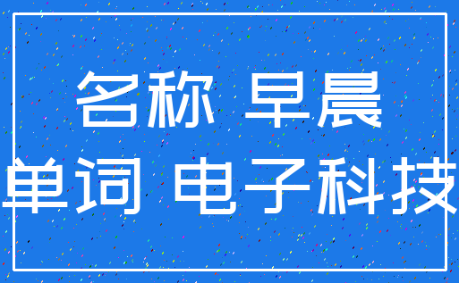 名称 早晨_单词 电子科技