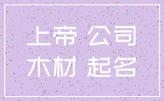 上帝 公司_木材 起名