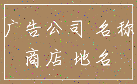广告公司 名称_商店 地名