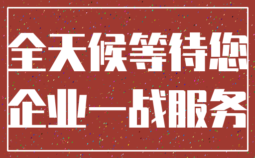 全天候等待您_企业一战服务